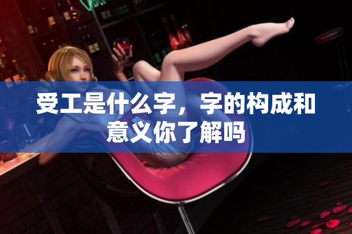 受工是什么字，字的构成和意义你了解吗
