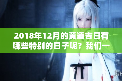 2018年12月的黄道吉日有哪些特别的日子呢？我们一起来看看吧