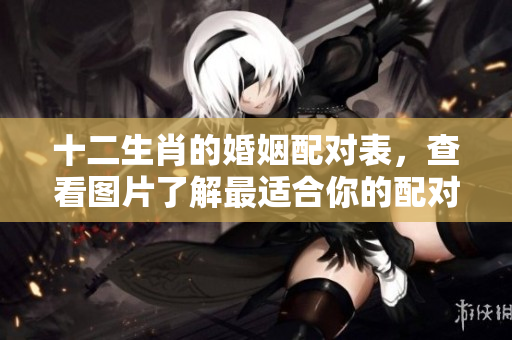 十二生肖的婚姻配对表，查看图片了解最适合你的配对情况