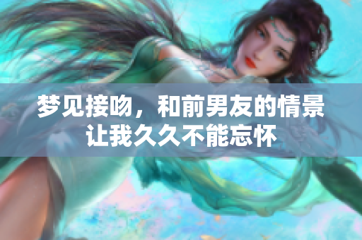 梦见接吻，和前男友的情景让我久久不能忘怀
