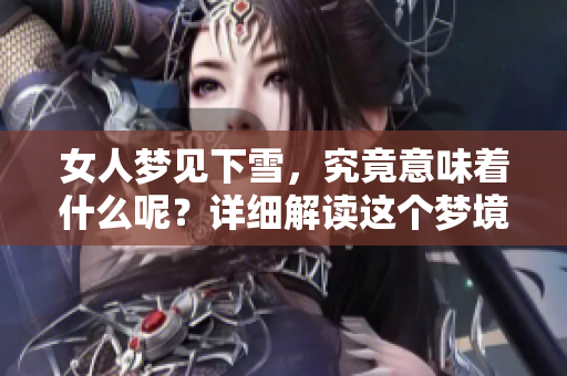 女人梦见下雪，究竟意味着什么呢？详细解读这个梦境的深层含义。