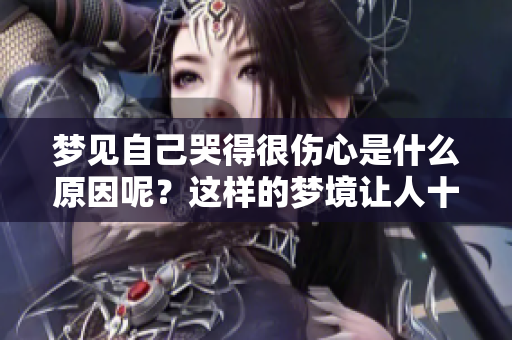 梦见自己哭得很伤心是什么原因呢？这样的梦境让人十分困惑。