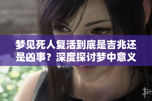梦见死人复活到底是吉兆还是凶事？深度探讨梦中意义和启示。
