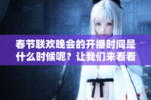 春节联欢晚会的开播时间是什么时候呢？让我们来看看几点会开播吧。