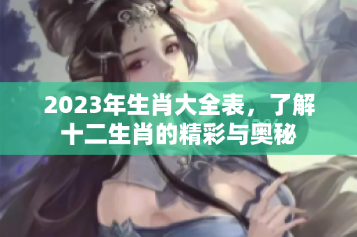 2023年生肖大全表，了解十二生肖的精彩与奥秘