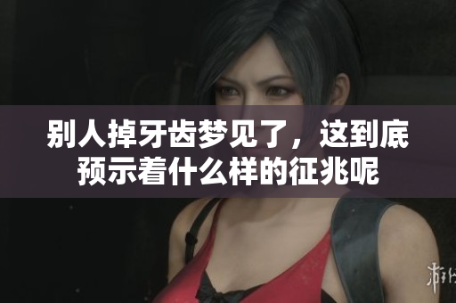 别人掉牙齿梦见了，这到底预示着什么样的征兆呢