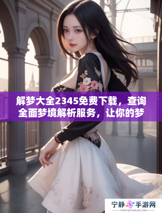 解梦大全2345免费下载，查询全面梦境解析服务，让你的梦更清晰