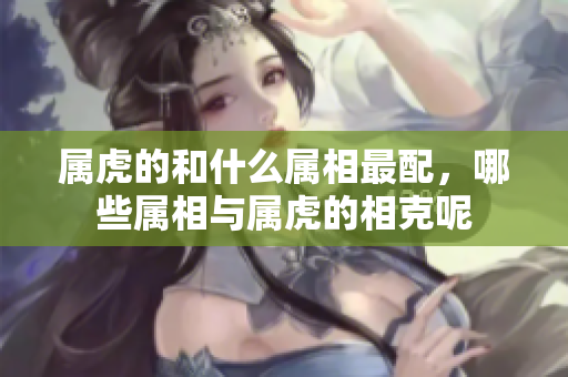 属虎的和什么属相最配，哪些属相与属虎的相克呢