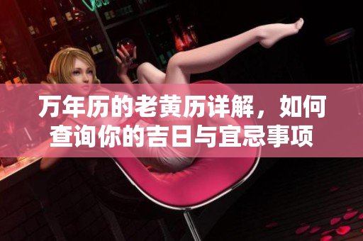 万年历的老黄历详解，如何查询你的吉日与宜忌事项