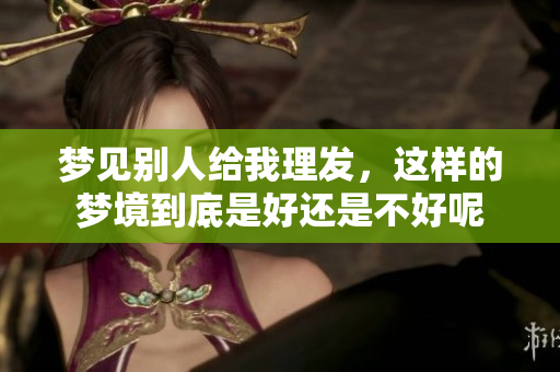 梦见别人给我理发，这样的梦境到底是好还是不好呢