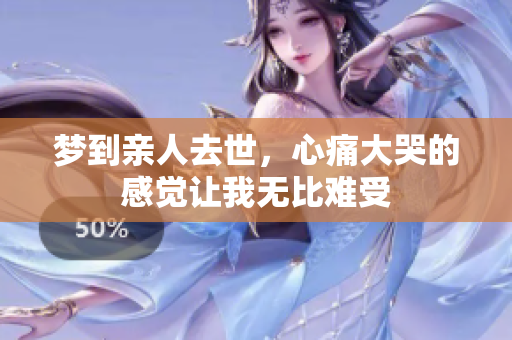梦到亲人去世，心痛大哭的感觉让我无比难受