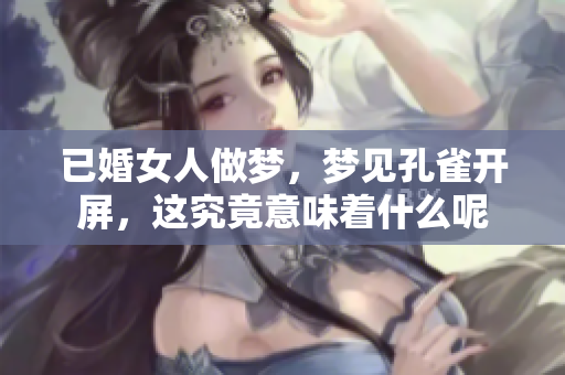 已婚女人做梦，梦见孔雀开屏，这究竟意味着什么呢