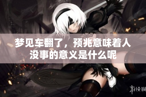 梦见车翻了，预兆意味着人没事的意义是什么呢