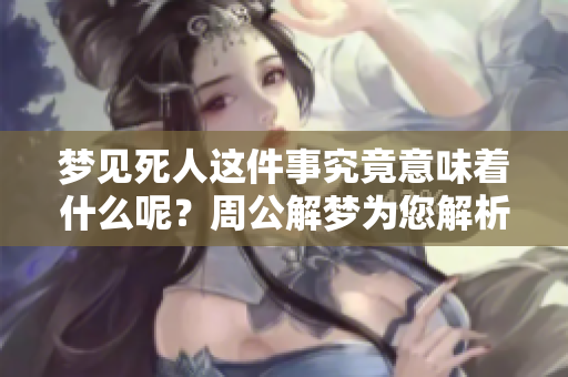 梦见死人这件事究竟意味着什么呢？周公解梦为您解析背后的含义。