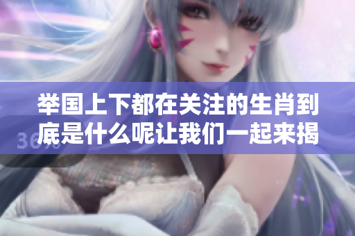 举国上下都在关注的生肖到底是什么呢让我们一起来揭晓答案吧