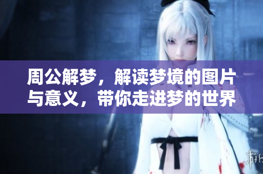 周公解梦，解读梦境的图片与意义，带你走进梦的世界
