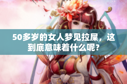 50多岁的女人梦见拉屎，这到底意味着什么呢？