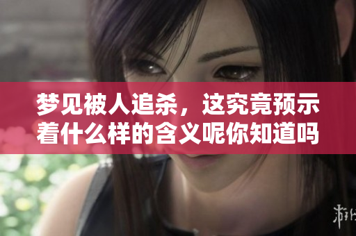 梦见被人追杀，这究竟预示着什么样的含义呢你知道吗