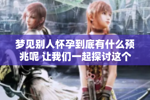 梦见别人怀孕到底有什么预兆呢 让我们一起探讨这个解梦的内容吧