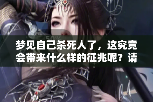 梦见自己杀死人了，这究竟会带来什么样的征兆呢？请深思其中的含义。