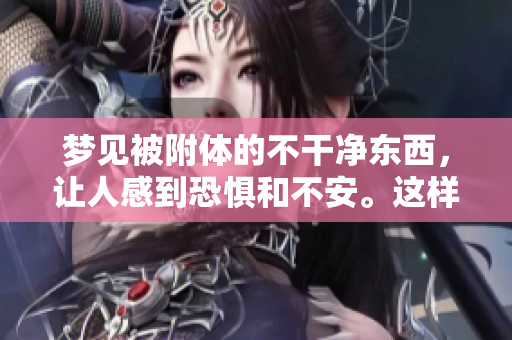 梦见被附体的不干净东西，让人感到恐惧和不安。这样的梦境意味着什么呢？