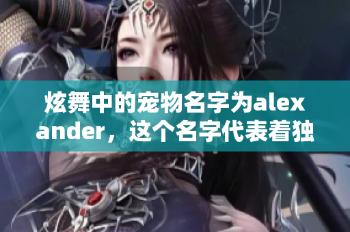 炫舞中的宠物名字为alexander，这个名字代表着独特和魅力。