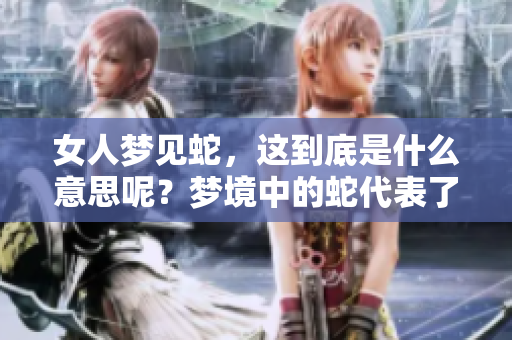 女人梦见蛇，这到底是什么意思呢？梦境中的蛇代表了什么呢？
