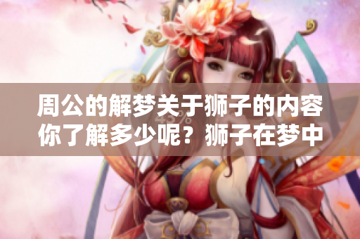 周公的解梦关于狮子的内容你了解多少呢？狮子在梦中预示着什么呢？