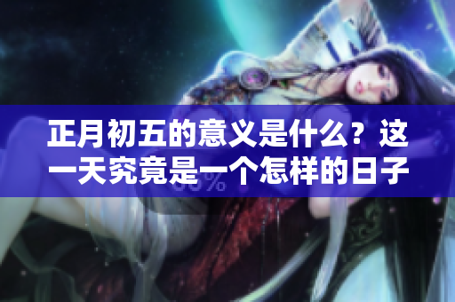 正月初五的意义是什么？这一天究竟是一个怎样的日子呢