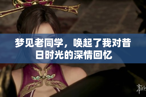 梦见老同学，唤起了我对昔日时光的深情回忆