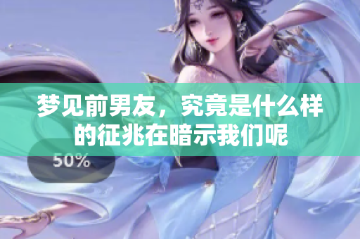 梦见前男友，究竟是什么样的征兆在暗示我们呢