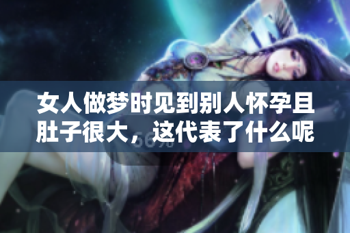 女人做梦时见到别人怀孕且肚子很大，这代表了什么呢