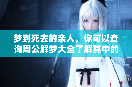 梦到死去的亲人，你可以查询周公解梦大全了解其中的含义和解析