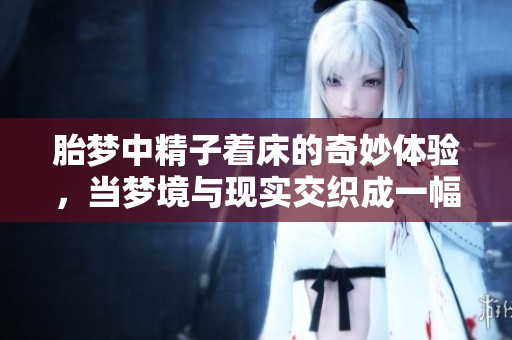 胎梦中**着床的奇妙体验，当梦境与现实交织成一幅画面