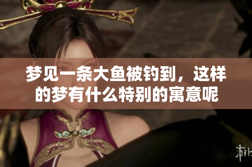 梦见一条大鱼被钓到，这样的梦有什么特别的寓意呢