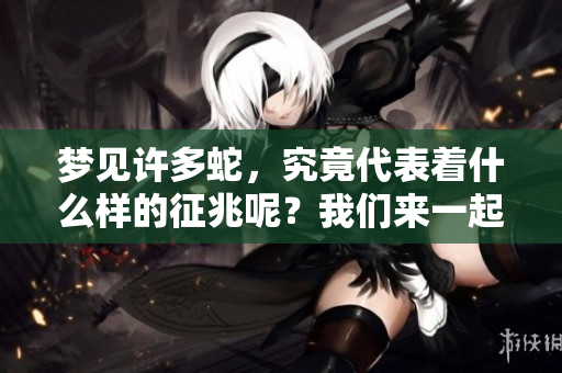 梦见许多蛇，究竟代表着什么样的征兆呢？我们来一起探索这个问题吧。