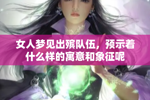 女人梦见出殡队伍，预示着什么样的寓意和象征呢