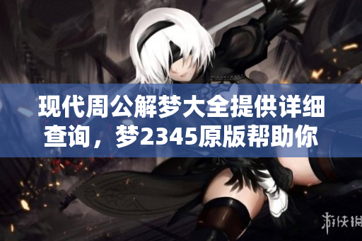 现代周公解梦大全提供详细查询，梦2345原版帮助你解梦解惑