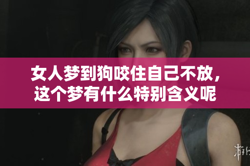 女人梦到狗咬住自己不放，这个梦有什么特别含义呢