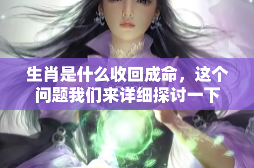 生肖是什么收回成命，这个问题我们来详细探讨一下
