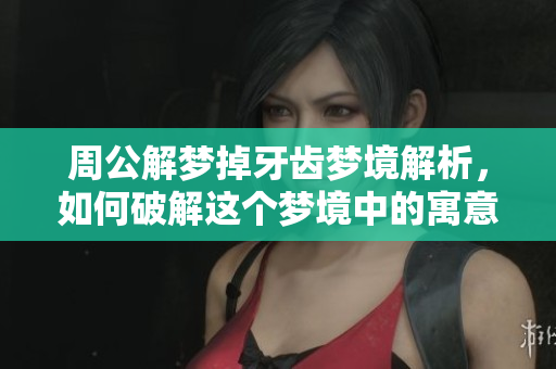 周公解梦掉牙齿梦境解析，如何破解这个梦境中的寓意？