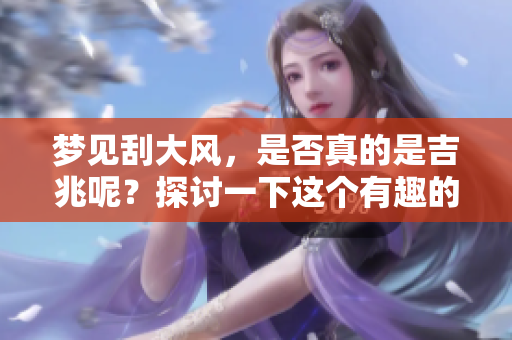 梦见刮大风，是否真的是吉兆呢？探讨一下这个有趣的现象。