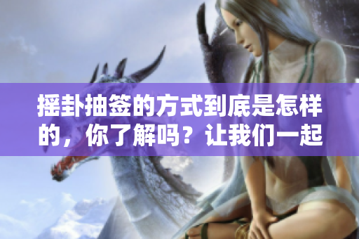 摇卦抽签的方式到底是怎样的，你了解吗？让我们一起来探讨一下。