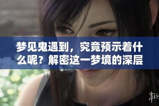 梦见鬼遇到，究竟预示着什么呢？解密这一梦境的深层含义