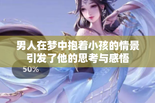 男人在梦中抱着小孩的情景引发了他的思考与感悟