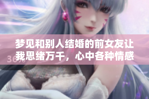 梦见和别人结婚的前女友让我思绪万千，心中各种情感交织