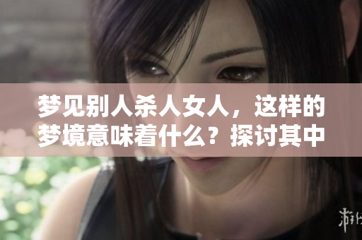 梦见别人杀人女人，这样的梦境意味着什么？探讨其中的深意与可能的解读