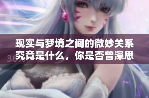 现实与梦境之间的微妙关系究竟是什么，你是否曾深思过这个问题呢