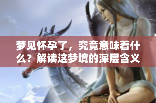 梦见怀孕了，究竟意味着什么？解读这梦境的深层含义。