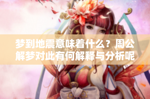 梦到地震意味着什么？周公解梦对此有何解释与分析呢？